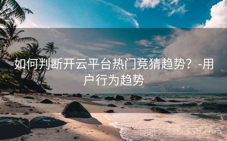 如何判断开云平台热门竞猜趋势？-用户行为趋势