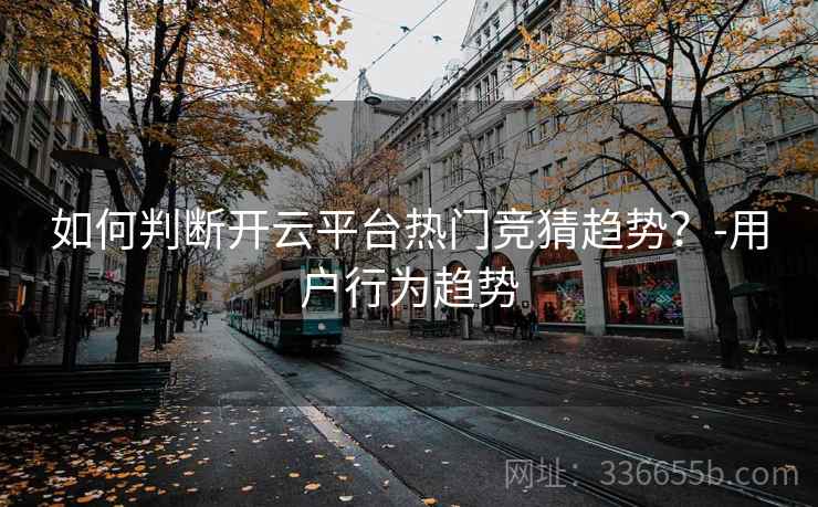 如何判断开云平台热门竞猜趋势？-用户行为趋势