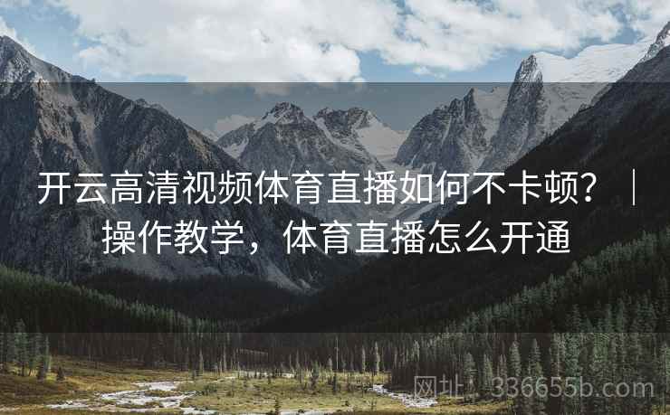 开云高清视频体育直播如何不卡顿？｜操作教学，体育直播怎么开通