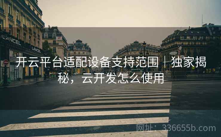开云平台适配设备支持范围｜独家揭秘，云开发怎么使用