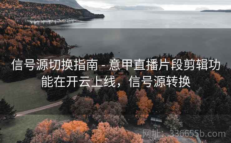 信号源切换指南 - 意甲直播片段剪辑功能在开云上线，信号源转换
