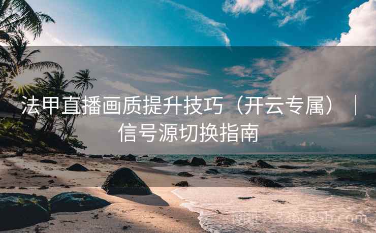 法甲直播画质提升技巧（开云专属）｜信号源切换指南