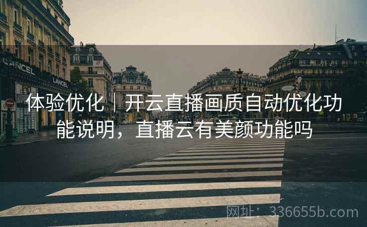 体验优化｜开云直播画质自动优化功能说明，直播云有美颜功能吗