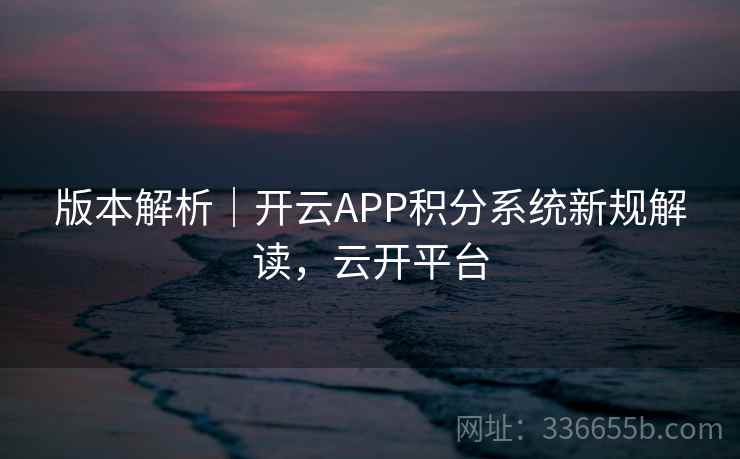 版本解析｜开云APP积分系统新规解读，云开平台