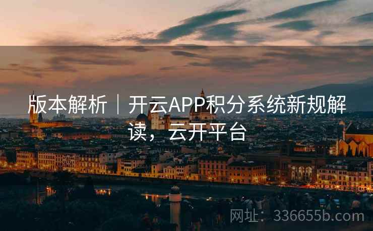 版本解析｜开云APP积分系统新规解读，云开平台