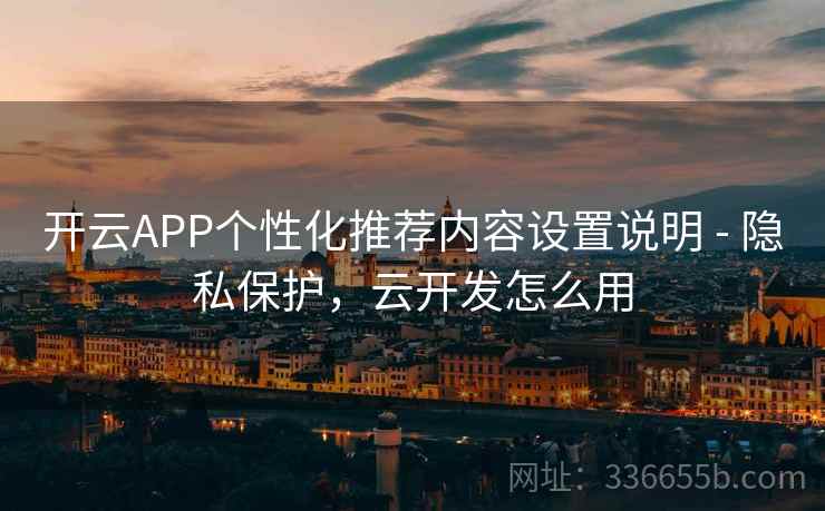 开云APP个性化推荐内容设置说明 - 隐私保护，云开发怎么用