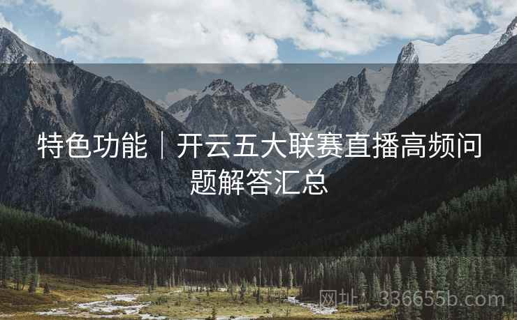 特色功能｜开云五大联赛直播高频问题解答汇总