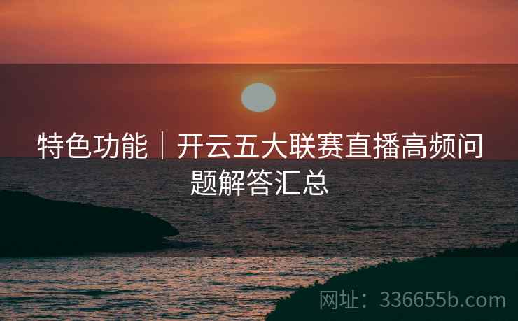 特色功能｜开云五大联赛直播高频问题解答汇总