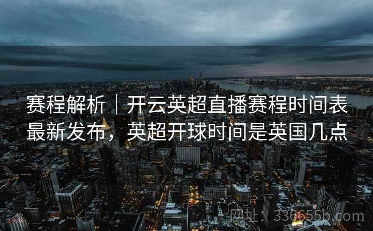 赛程解析｜开云英超直播赛程时间表最新发布，英超开球时间是英国几点