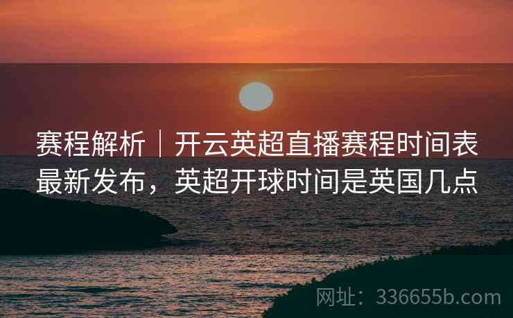 赛程解析｜开云英超直播赛程时间表最新发布，英超开球时间是英国几点