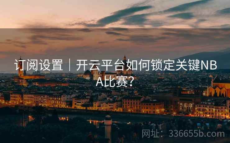 订阅设置｜开云平台如何锁定关键NBA比赛？