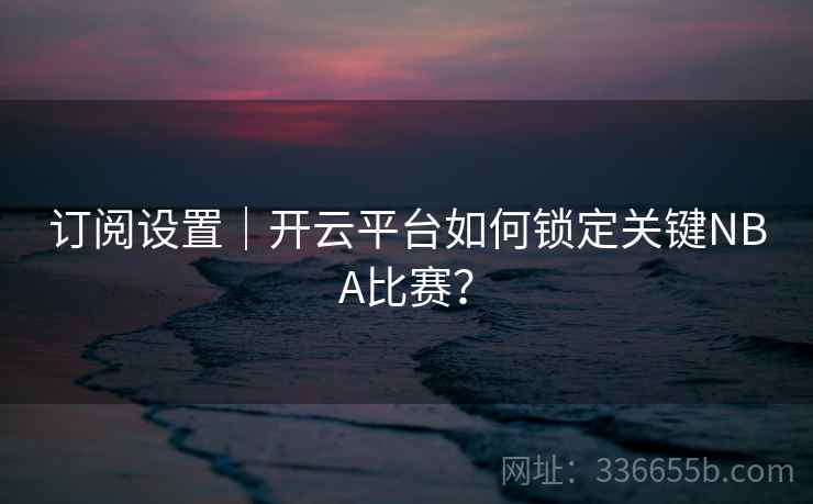 订阅设置｜开云平台如何锁定关键NBA比赛？