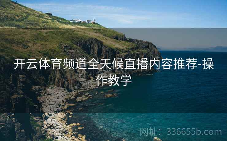 开云体育频道全天候直播内容推荐-操作教学