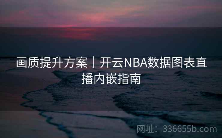 画质提升方案｜开云NBA数据图表直播内嵌指南