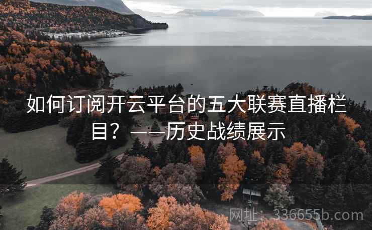 如何订阅开云平台的五大联赛直播栏目？——历史战绩展示