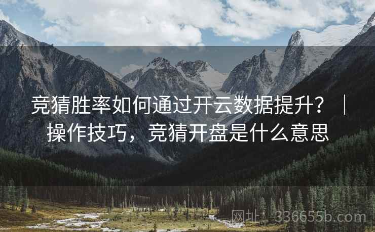 竞猜胜率如何通过开云数据提升？｜操作技巧，竞猜开盘是什么意思