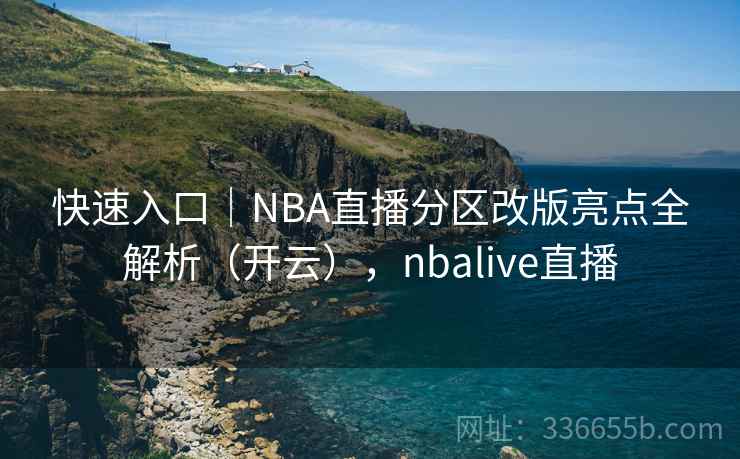快速入口｜NBA直播分区改版亮点全解析（开云），nbalive直播