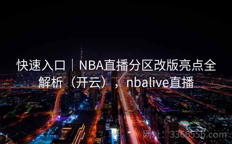 快速入口｜NBA直播分区改版亮点全解析（开云），nbalive直播