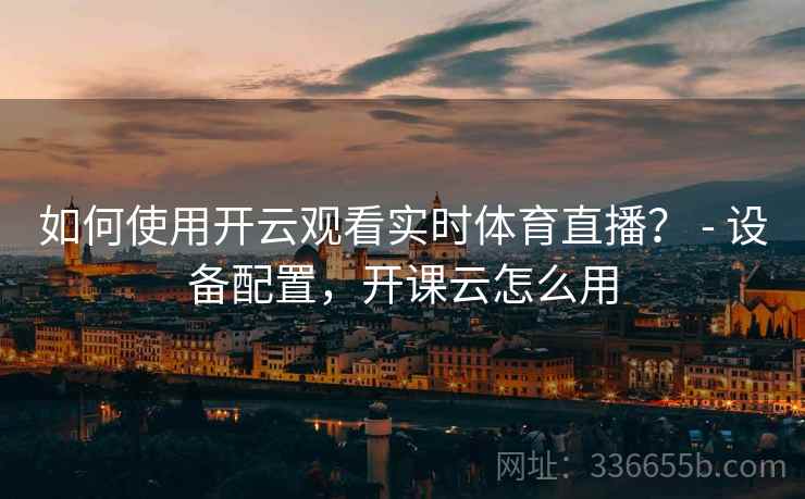 如何使用开云观看实时体育直播？ - 设备配置，开课云怎么用