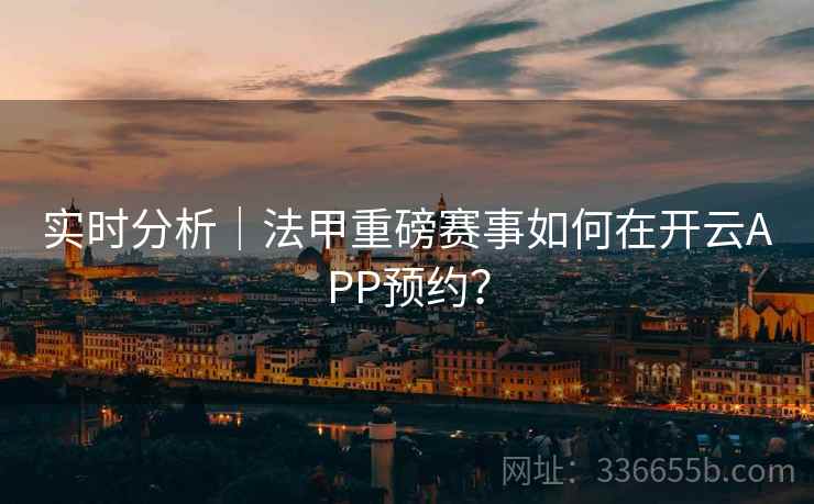实时分析｜法甲重磅赛事如何在开云APP预约？