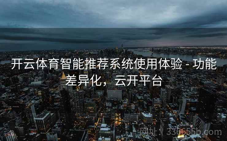开云体育智能推荐系统使用体验 - 功能差异化，云开平台