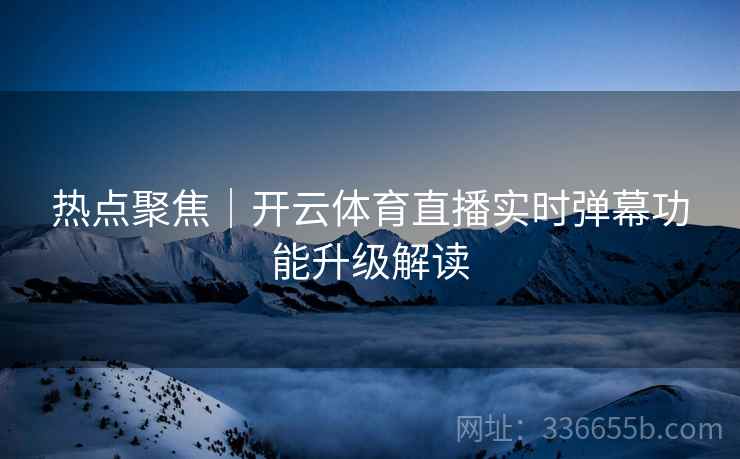 热点聚焦｜开云体育直播实时弹幕功能升级解读