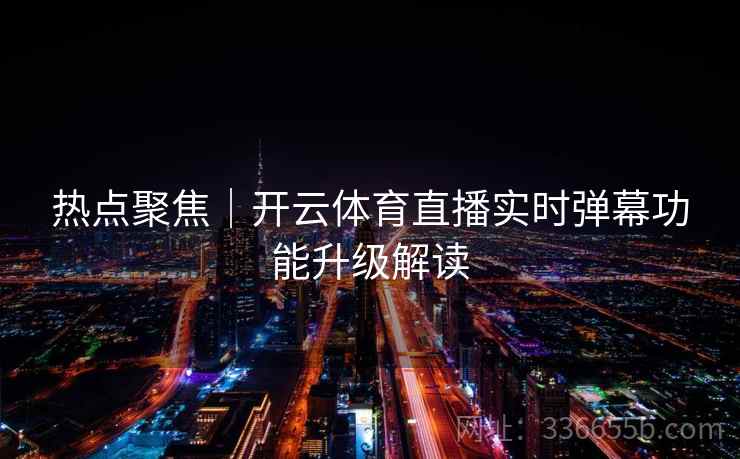 热点聚焦｜开云体育直播实时弹幕功能升级解读