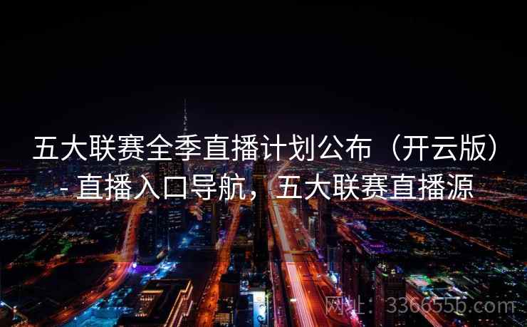 五大联赛全季直播计划公布（开云版） - 直播入口导航，五大联赛直播源