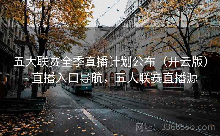 五大联赛全季直播计划公布（开云版） - 直播入口导航，五大联赛直播源