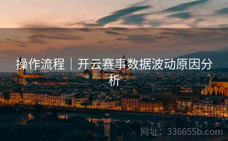 操作流程｜开云赛事数据波动原因分析