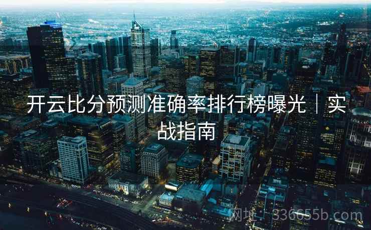 开云比分预测准确率排行榜曝光｜实战指南