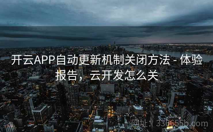 开云APP自动更新机制关闭方法 - 体验报告，云开发怎么关
