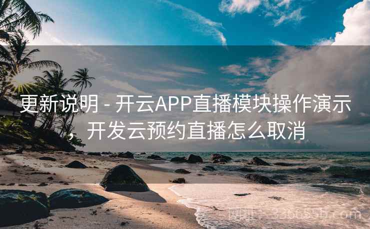 更新说明 - 开云APP直播模块操作演示，开发云预约直播怎么取消