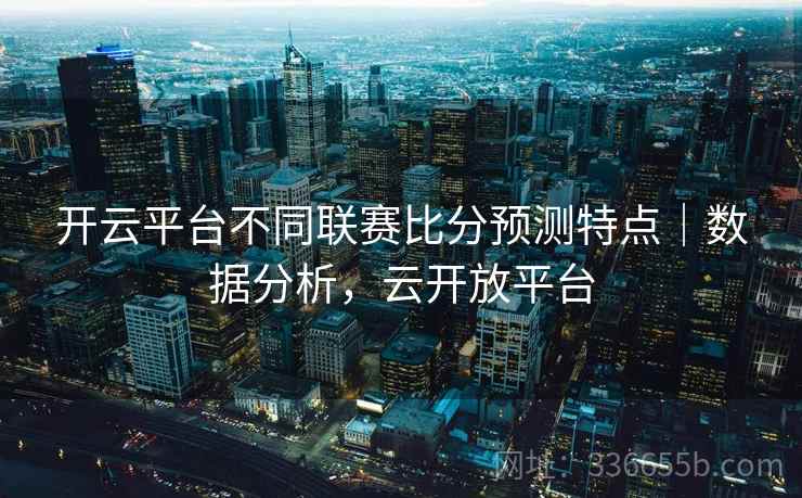 开云平台不同联赛比分预测特点｜数据分析，云开放平台