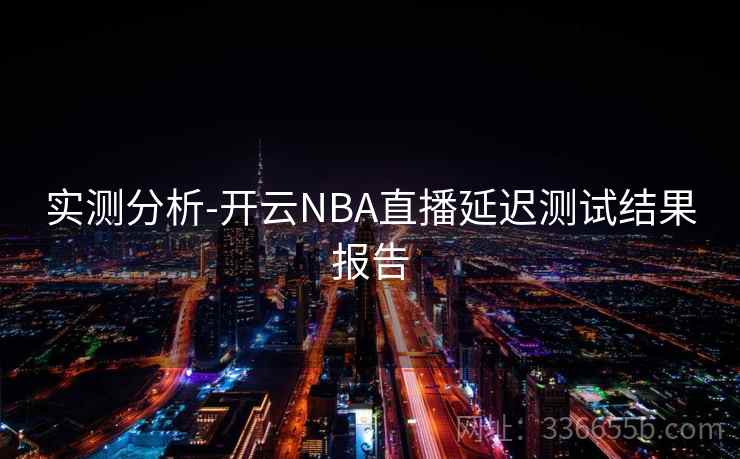 实测分析-开云NBA直播延迟测试结果报告