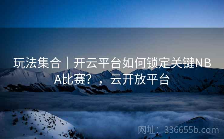 玩法集合｜开云平台如何锁定关键NBA比赛？，云开放平台