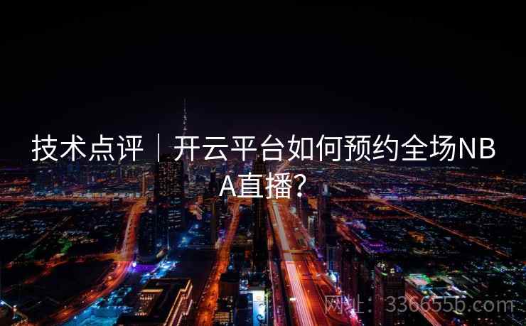 技术点评｜开云平台如何预约全场NBA直播？