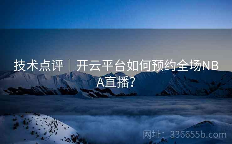 技术点评｜开云平台如何预约全场NBA直播？