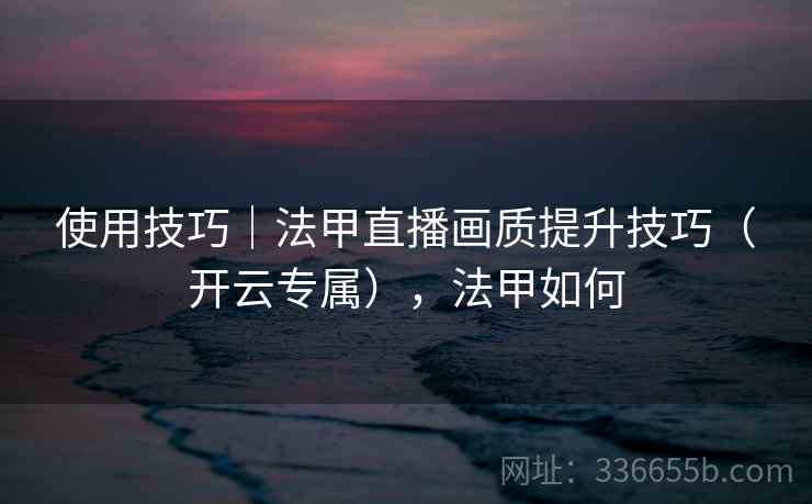 使用技巧｜法甲直播画质提升技巧（开云专属），法甲如何